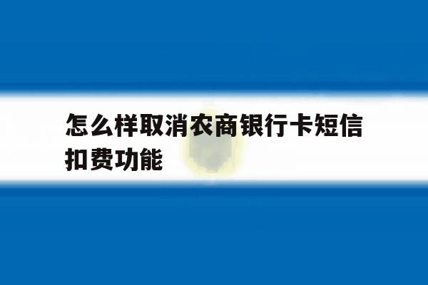 怎么样取消农商银行卡短信扣费功能 怎么样取消农商银行卡短信扣费功能