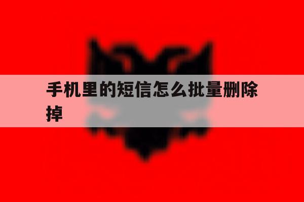 手机里的短信怎么批量删除掉 手机里的短信怎么批量删除掉