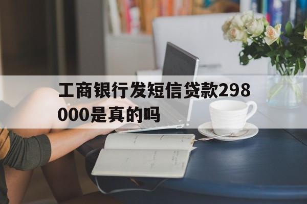 工商银行发短信贷款298000是真的吗 工商银行发短信贷款298000是真的吗