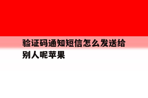 验证码通知短信怎么发送给别人呢苹果 验证码通知短信怎么发送给别人呢苹果
