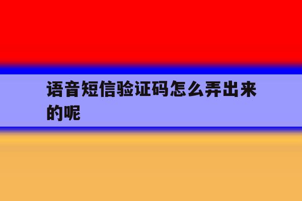 语音短信验证码怎么弄出来的呢 语音短信验证码怎么弄出来的呢