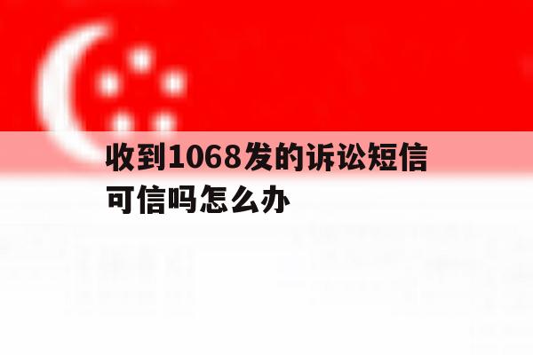 收到1068发的诉讼短信可信吗怎么办 收到1068发的诉讼短信可信吗怎么办