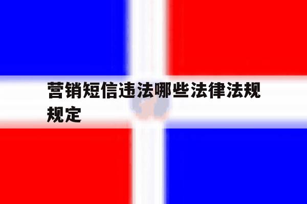 营销短信违法哪些法律法规规定 营销短信违法哪些法律法规规定