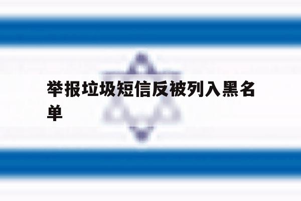 关于举报垃圾短信反被列入黑名单的信息 关于举报垃圾短信反被列入黑名单的信息
