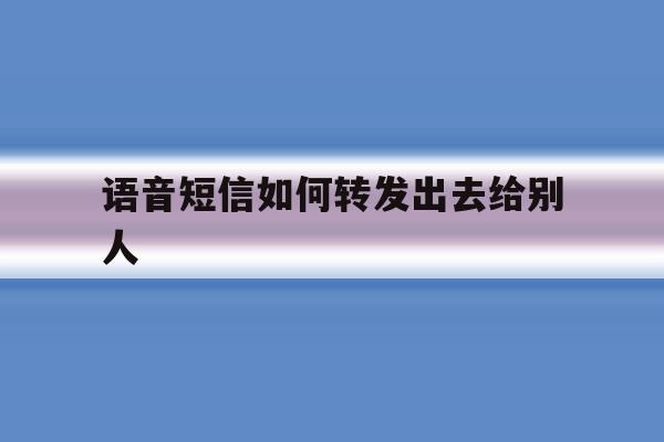 语音短信如何转发出去给别人 语音短信如何转发出去给别人