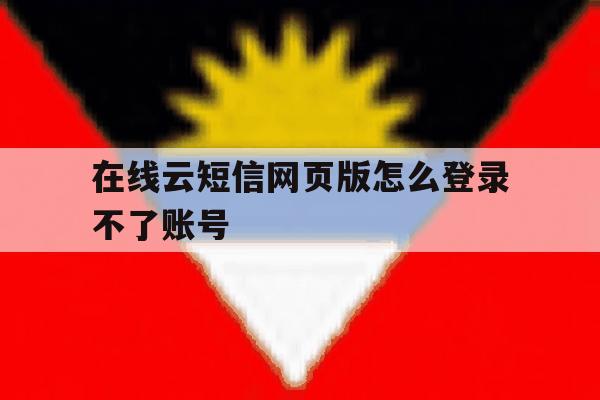 在线云短信网页版怎么登录不了账号 在线云短信网页版怎么登录不了账号