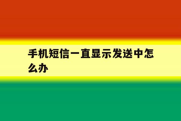 手机短信一直显示发送中怎么办 手机短信一直显示发送中怎么办
