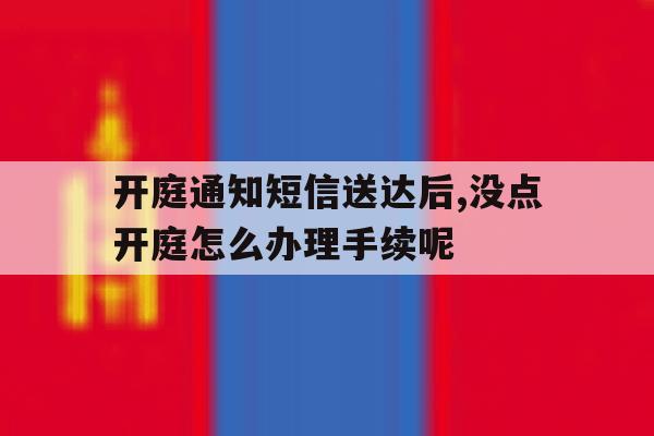 包含开庭通知短信送达后,没点开庭怎么办理手续呢的词条 包含开庭通知短信送达后,没点开庭怎么办理手续呢的词条