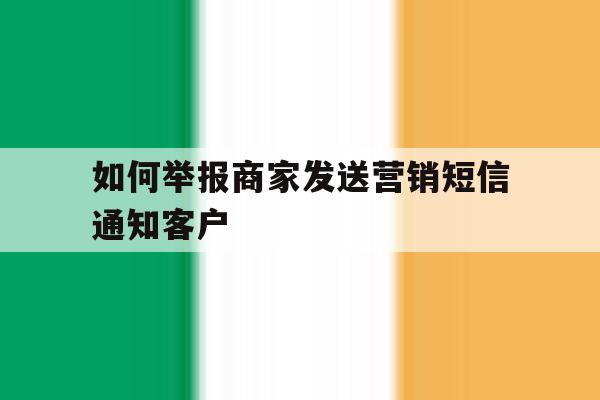 如何举报商家发送营销短信通知客户 如何举报商家发送营销短信通知客户