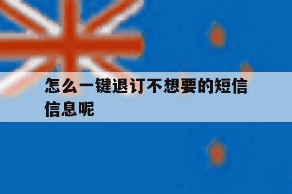 怎么一键退订不想要的短信信息呢 怎么一键退订不想要的短信信息呢