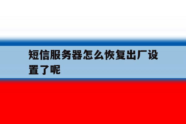 短信服务器怎么恢复出厂设置了呢 短信服务器怎么恢复出厂设置了呢