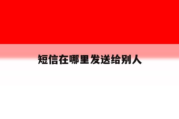 短信在哪里发送给别人 短信在哪里发送给别人