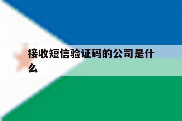 接收短信验证码的公司是什么 接收短信验证码的公司是什么