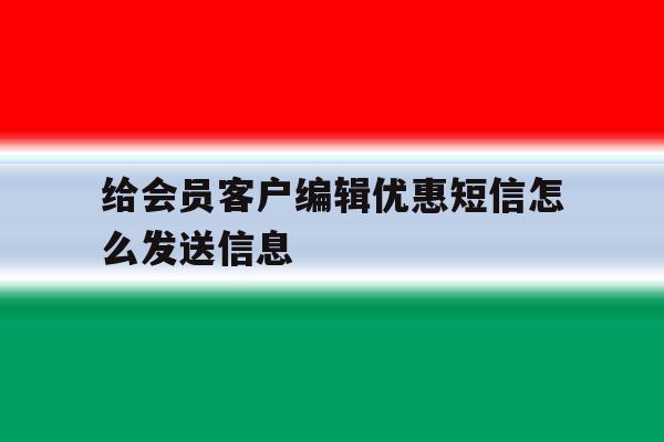 给会员客户编辑优惠短信怎么发送信息 给会员客户编辑优惠短信怎么发送信息