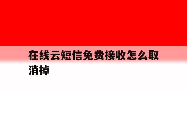 在线云短信免费接收怎么取消掉 在线云短信免费接收怎么取消掉