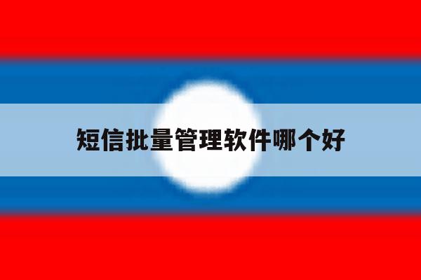 短信批量管理软件哪个好 短信批量管理软件哪个好