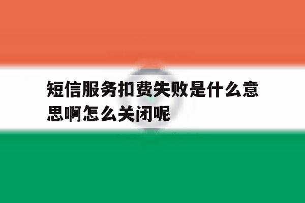 包含短信服务扣费失败是什么意思啊怎么关闭呢的词条 包含短信服务扣费失败是什么意思啊怎么关闭呢的词条