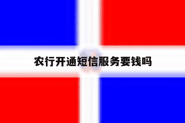 农行开通短信服务要钱吗 农行开通短信服务要钱吗