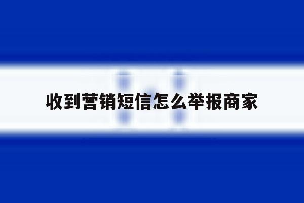 收到营销短信怎么举报商家 收到营销短信怎么举报商家