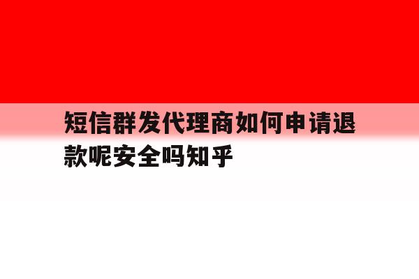 短信群发代理商如何申请退款呢安全吗知乎的简单介绍 短信群发代理商如何申请退款呢安全吗知乎的简单介绍