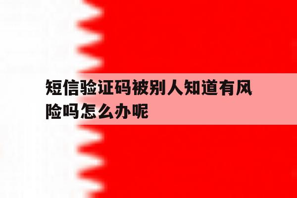 短信验证码被别人知道有风险吗怎么办呢 短信验证码被别人知道有风险吗怎么办呢