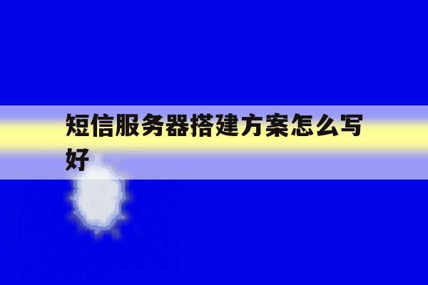 短信服务器搭建方案怎么写好 短信服务器搭建方案怎么写好