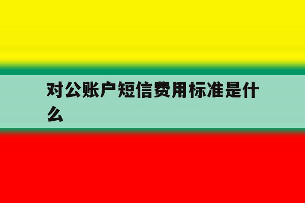 对公账户短信费用标准是什么 对公账户短信费用标准是什么