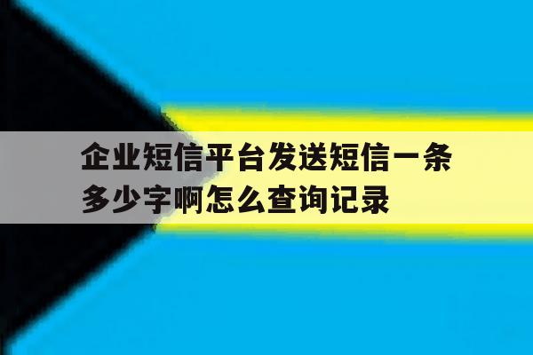 关于企业短信平台发送短信一条多少字啊怎么查询记录的信息 关于企业短信平台发送短信一条多少字啊怎么查询记录的信息
