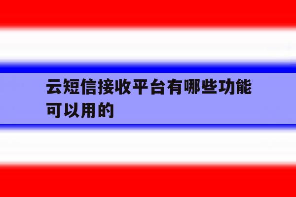 云短信接收平台有哪些功能可以用的 云短信接收平台有哪些功能可以用的