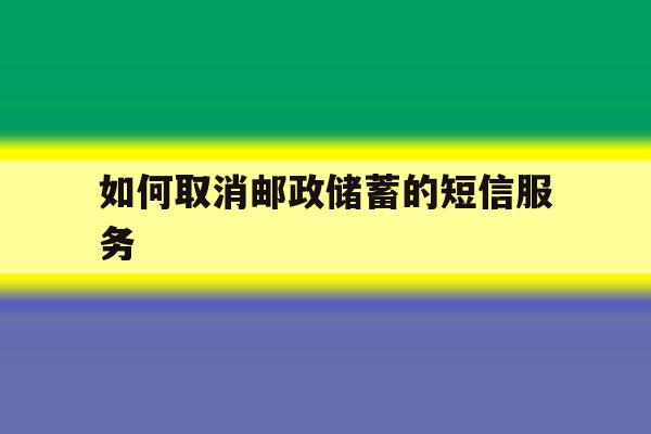 如何取消邮政储蓄的短信服务 如何取消邮政储蓄的短信服务