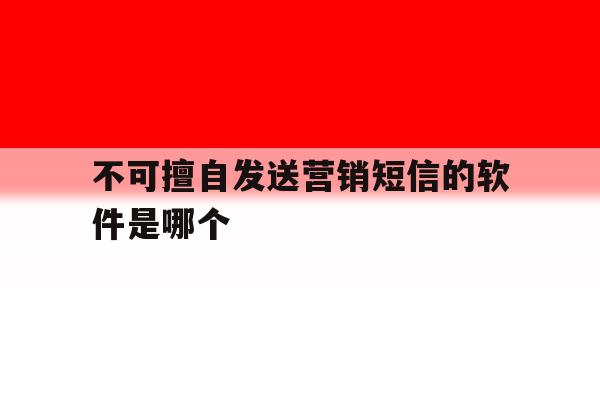 不可擅自发送营销短信的软件是哪个 不可擅自发送营销短信的软件是哪个
