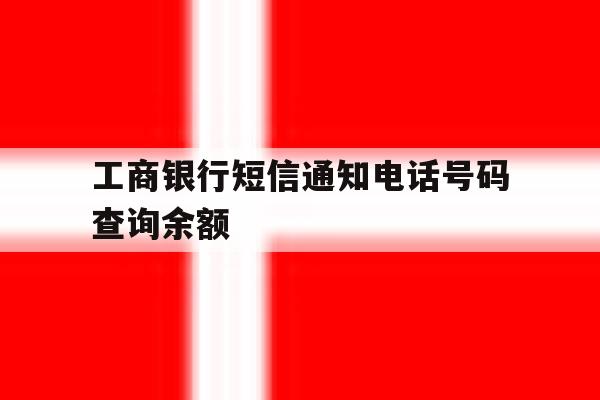 工商银行短信通知电话号码查询余额 工商银行短信通知电话号码查询余额