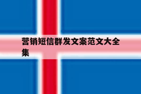 营销短信群发文案范文大全集 营销短信群发文案范文大全集