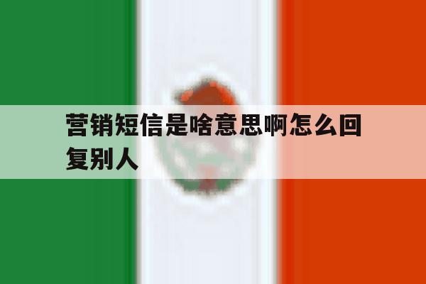 营销短信是啥意思啊怎么回复别人 营销短信是啥意思啊怎么回复别人