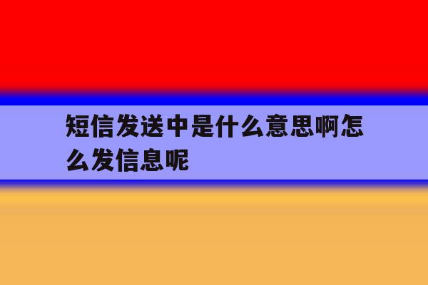 短信发送中是什么意思啊怎么发信息呢的简单介绍 短信发送中是什么意思啊怎么发信息呢的简单介绍