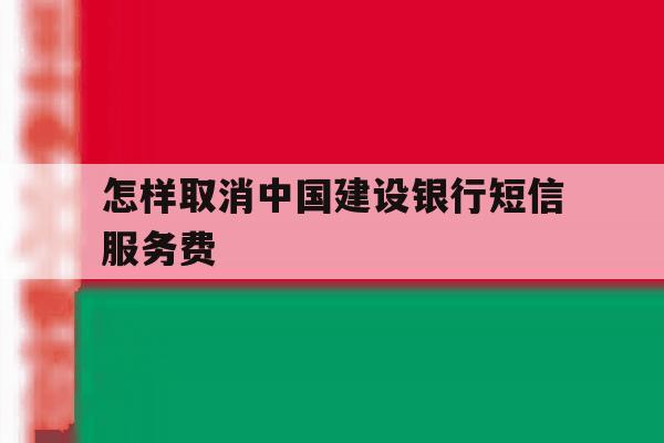 怎样取消中国建设银行短信服务费 怎样取消中国建设银行短信服务费
