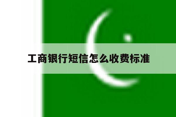 工商银行短信怎么收费标准 工商银行短信怎么收费标准
