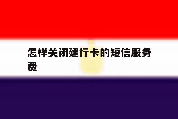 怎样关闭建行卡的短信服务费 怎样关闭建行卡的短信服务费