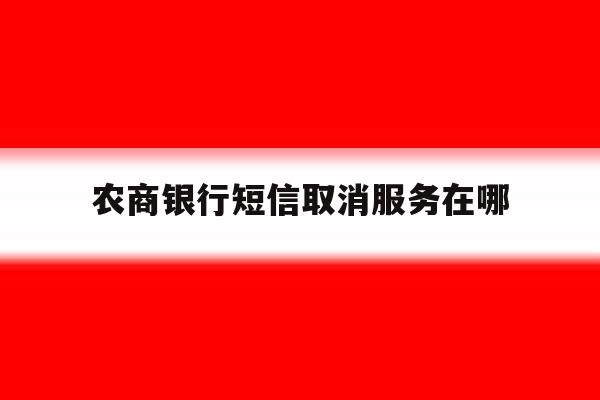 农商银行短信取消服务在哪 农商银行短信取消服务在哪