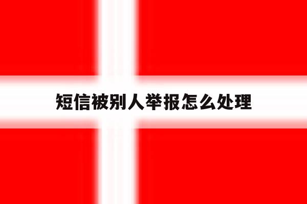 短信被别人举报怎么处理 短信被别人举报怎么处理