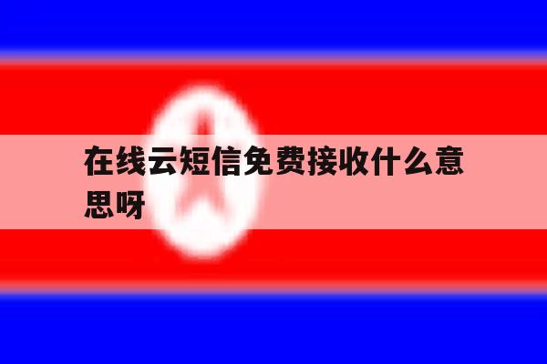 在线云短信免费接收什么意思呀的简单介绍 在线云短信免费接收什么意思呀的简单介绍