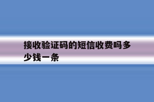 接收验证码的短信收费吗多少钱一条 接收验证码的短信收费吗多少钱一条