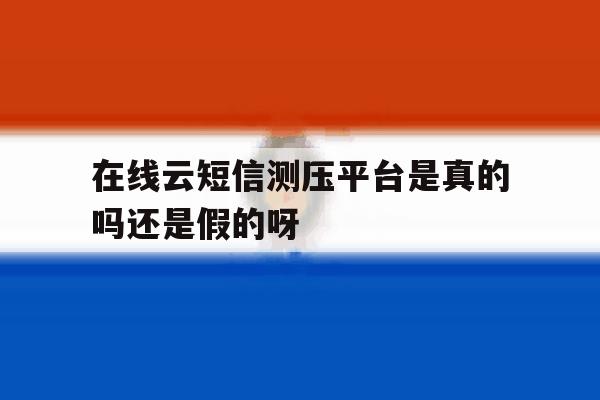 包含在线云短信测压平台是真的吗还是假的呀的词条 包含在线云短信测压平台是真的吗还是假的呀的词条