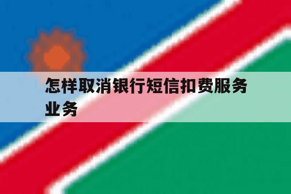 怎样取消银行短信扣费服务业务 怎样取消银行短信扣费服务业务