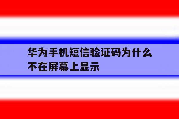 华为手机短信验证码为什么不在屏幕上显示 华为手机短信验证码为什么不在屏幕上显示