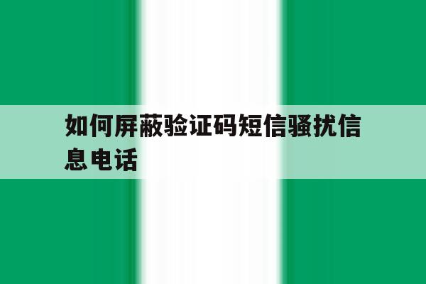 如何屏蔽验证码短信骚扰信息电话 如何屏蔽验证码短信骚扰信息电话