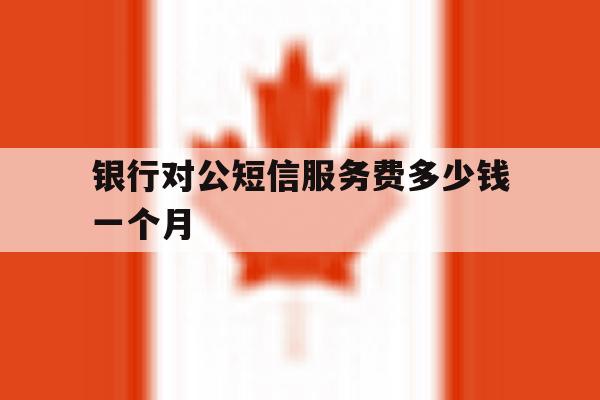 银行对公短信服务费多少钱一个月 银行对公短信服务费多少钱一个月