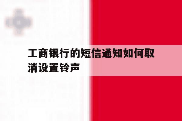 工商银行的短信通知如何取消设置铃声 工商银行的短信通知如何取消设置铃声