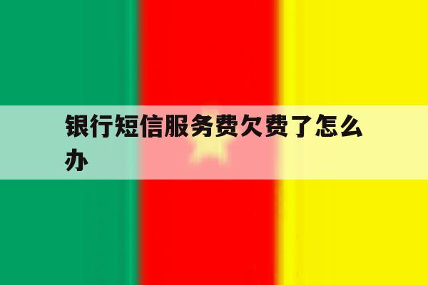 银行短信服务费欠费了怎么办 银行短信服务费欠费了怎么办