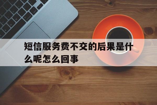 短信服务费不交的后果是什么呢怎么回事 短信服务费不交的后果是什么呢怎么回事